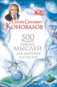 Коновалов С.С.. 500 важных мыслей для Здоровья и Счастья