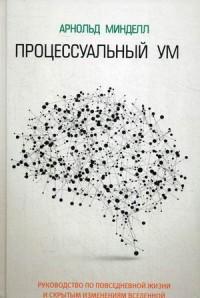 Минделл Арнольд. Процессуальный ум. Руководство по повседневной жизни и скрытым изменениям вселенной